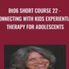 BT06 Short Course 22 - Connecting with Kids Experiential Therapy for Adolescents - Jaelline Jaffe