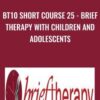 BT10 Short Course 25 - Brief Therapy with Children and Adolescents