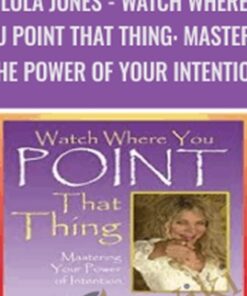 Watch Where You Point That Thing: Mastering The Power Of Your Intention - Lola Jones