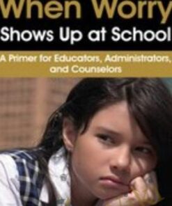 When Worry Shows Up at School: A Primer for Educators, Administrators, and Counselors - Dawn Huebner