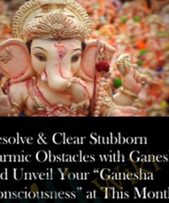 Resolve & Clear Stubborn Karmic Obstacles with Ganesha, and Unveil Your “Ganesha Consciousness” at This Month's Most Auspicious Ganesha Time