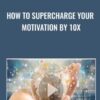 How To Supercharge Your Motivation By 10x