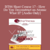 [Audio Only] BT06 Short Course 17 - How Do You Deconstruct an Atomic What If? - Joseph Dowling