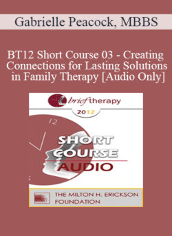 [Audio] BT12 Short Course 03 - Creating Connections for Lasting Solutions in Family Therapy - Gabrielle Peacock