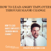 Contagious Companies - HOW TO LEAD ANGRY EMPLOYEES THROUGH MAJOR CHANGE