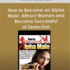 John Alexander - How to Become an Alpha Male: Attract Women and Become Successful at Seduction