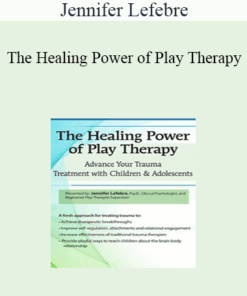 Jennifer Lefebre - The Healing Power of Play Therapy: Advance Your Trauma Treatment with Children & Adolescent