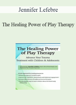 Jennifer Lefebre - The Healing Power of Play Therapy: Advance Your Trauma Treatment with Children & Adolescent