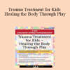 Jennifer Lefebre - Trauma Treatment for Kids - Healing the Body Through Play: Advanced Interactive Workshop