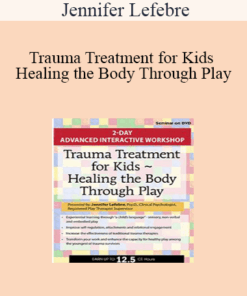 Jennifer Lefebre - Trauma Treatment for Kids - Healing the Body Through Play: Advanced Interactive Workshop