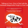 Mark Goulston MD - Talking to Crazy: How to Deal with the Irrational and Impossible People in Your Life