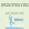 Mary NurrieStearns - Simple Yoga Techniques as Clinical Interventions for Anxiety and Trauma