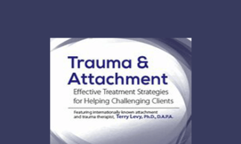 Terry Levy - Trauma & Attachment: Effective Treatment Strategies for Helping Challenging Clients