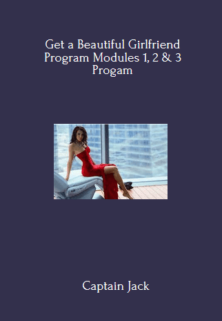 Get a Beautiful Girlfriend Program Modules 1, 2 & 3 Progam By Captain Jack