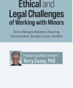 Ethical and Legal Challenges of Working with Minors: Tools to Navigate Mandatory Reporting, Documentation, Boundary Issues, and More By Terry Casey, PhD